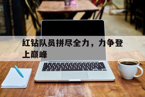 开云官网-红钻队员拼尽全力，力争登上巅峰的简单介绍